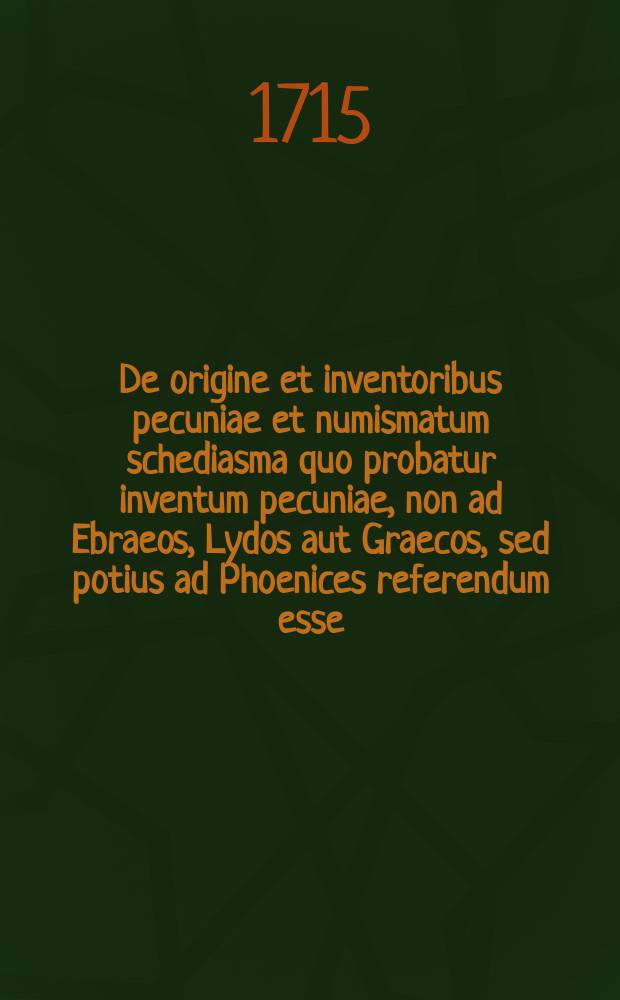 De origine et inventoribus pecuniae et numismatum schediasma quo probatur inventum pecuniae, non ad Ebraeos, Lydos aut Graecos, sed potius ad Phoenices referendum esse, accedit simul demonstratio Romanos jam ante Servium regem pecunia usos esse