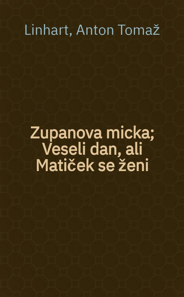 Zupanova micka; Veseli dan, ali Matiček se ženi: Komedije / Anton Tomaž Linhart; Besedilo prired. in spremno besedo napisal Alfonz Gspan