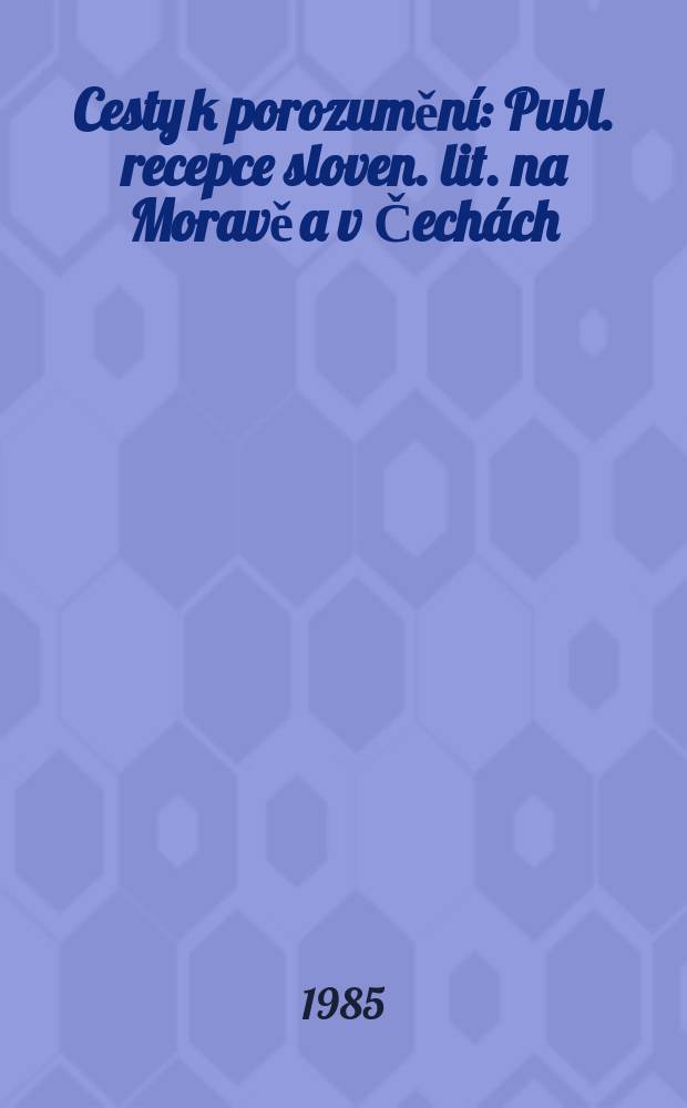 Cesty k porozumění : Publ. recepce sloven. lit. na Moravě a v Čechách : Proces formování česko-sloven. kulturních vztahů v letech 1918-1938