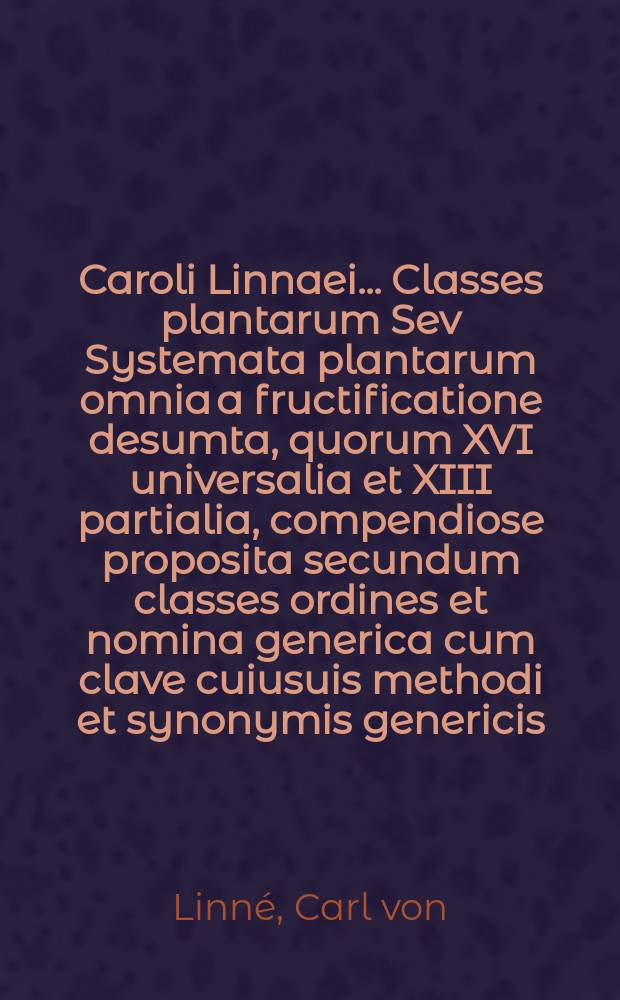 Caroli Linnaei ... Classes plantarum Sev Systemata plantarum omnia a fructificatione desumta, quorum XVI universalia et XIII partialia, compendiose proposita secundum classes ordines et nomina generica cum clave cuiusuis methodi et synonymis genericis : Fundamentorum botanicorum p. 2