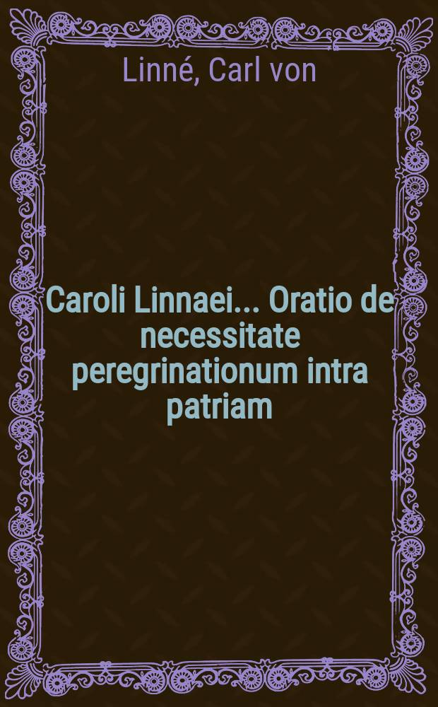 Caroli Linnaei ... Oratio de necessitate peregrinationum intra patriam : Ejusque elenchus animalium per Sueciam observatorum : Accedunt Johannis Browallii Examen epicriseos Siegesbeckianae in systema plantarum sexuale : Et Johannis Gesneri ... Dissertationes de partium vegetationis et fructificationis structura, differentia et usu, in quibus elementa botanica dilucide explicantur. Elenchus animalium per Sueciam observatorum. Examen epicriseos Siegesbeckianæ in systema plantarum sexuale. Dissertationes de partium vegetationis et fructificationis structura, differentia et usu, in quibus elementa botanica dilucide explicantur