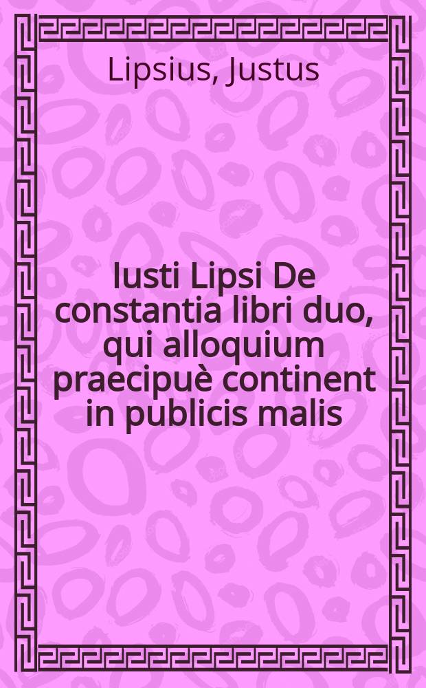Iusti Lipsi De constantia libri duo, qui alloquium praecipuè continent in publicis malis