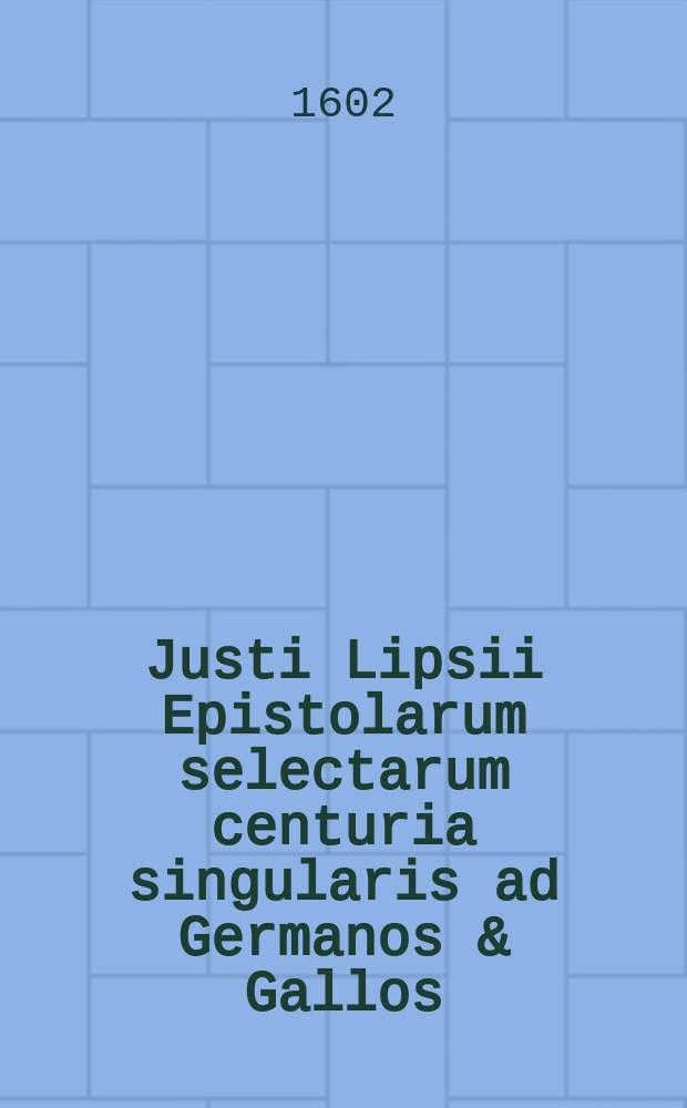 Justi Lipsii Epistolarum selectarum centuria singularis ad Germanos & Gallos