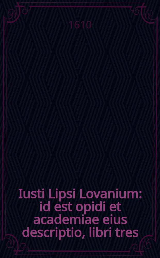 Iusti Lipsi Lovanium : id est opidi et academiae eius descriptio, libri tres