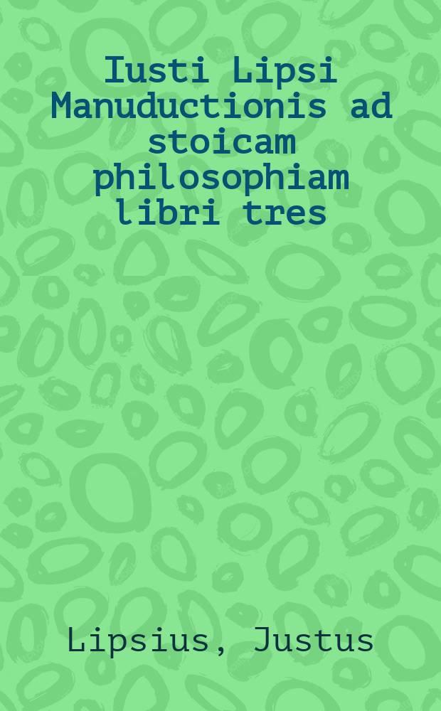 Iusti Lipsi Manuductionis ad stoicam philosophiam libri tres : L. Annaeo Senecae aliisque sciptoribus illustrandis