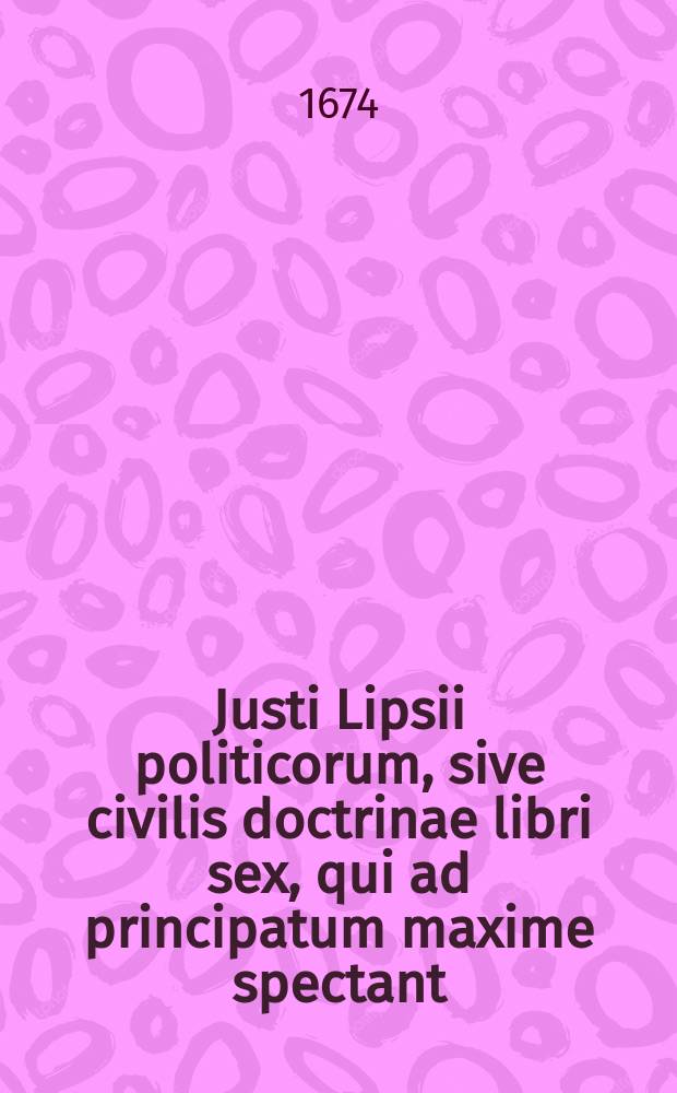 Justi Lipsii politicorum, sive civilis doctrinae libri sex, qui ad principatum maxime spectant : Ex instituto Matthiae Berneggeri, cum indice accurato praemissa dissertatione Joh. Heinr. Boecleri de politicis lipsianis