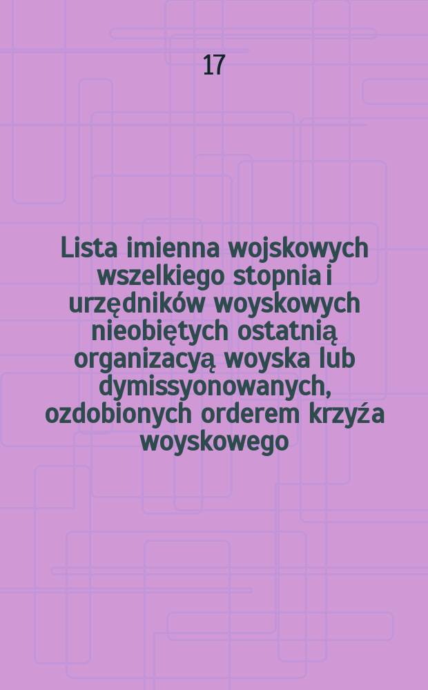 Lista imienna wojskowych wszelkiego stopnia i urzędników woyskowych nieobiętych ostatnią organizacyą woyska lub dymissyonowanych, ozdobionych orderem krzyźa woyskowego ;polskiego, kommandorskim, kawalerskim, słotym i srebrnym ...