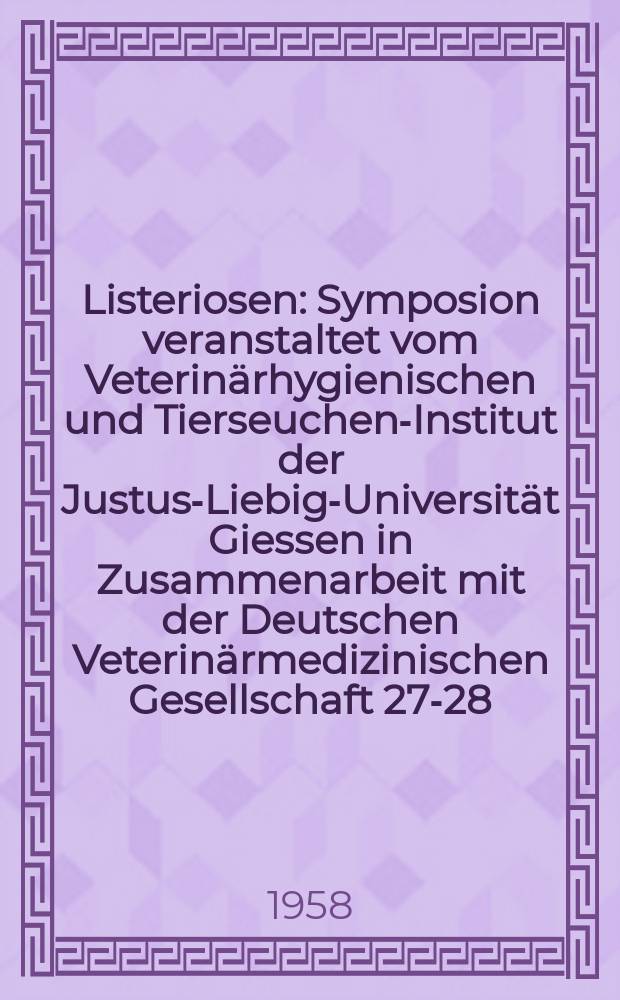 Listeriosen : Symposion veranstaltet vom Veterin&auml;rhygienischen und Tierseuchen-Institut der Justus-Liebig-Universit&auml;t Giessen in Zusammenarbeit mit der Deutschen Veterin&auml;rmedizinischen Gesellschaft 27-28. Juni 1957 in Giessen