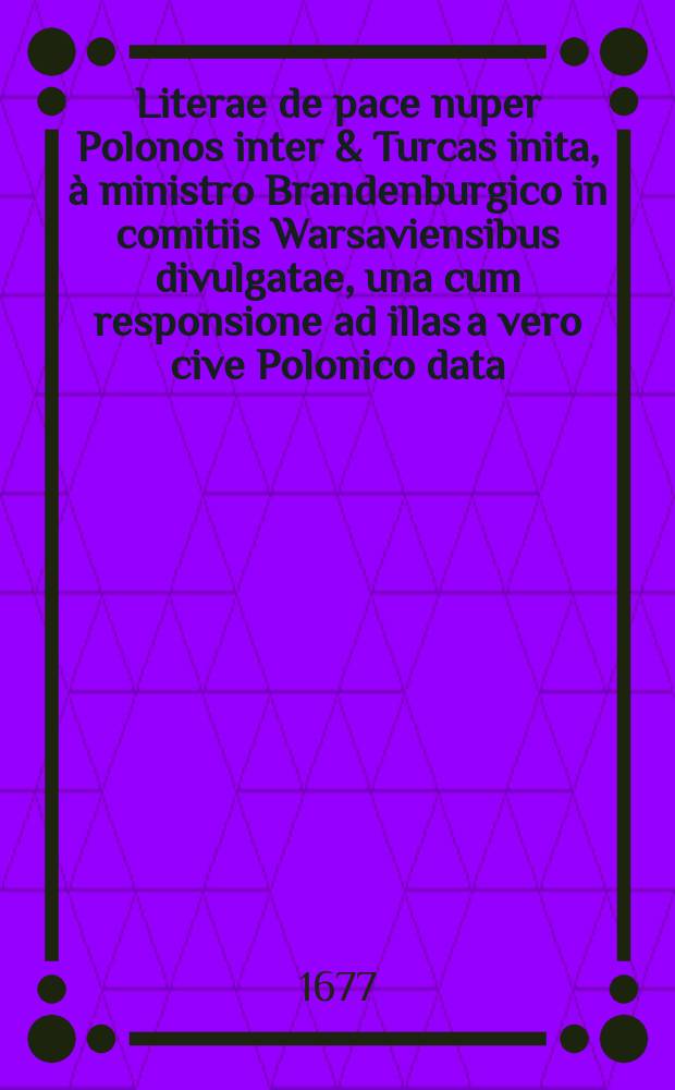 Literae de pace nuper Polonos inter & Turcas inita, à ministro Brandenburgico in comitiis Warsaviensibus divulgatae, una cum responsione ad illas a vero cive Polonico data
