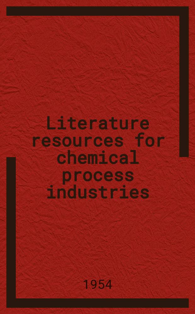 Literature resources for chemical process industries : A collection of papers comprising 5 symposia and 13 general papers presented before the Division of chemical literature at several recent national meetings of the American chemical society