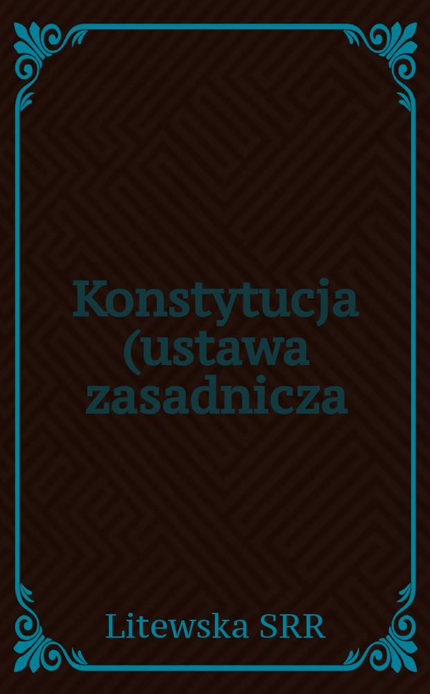 Konstytucja (ustawa zasadnicza) Litewskiej Socjalistycznej Republiki Rad : Z uwzględnieniem zmian i uzupełnień, uchwalonych przez I, II, III i VI sesje drugiej kadencji oraz przez I sesje trzeciej kadencji Rady Najwyższej Litewskiej SRR
