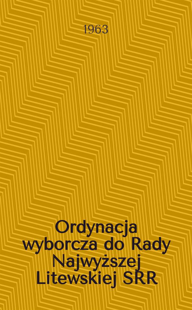 Ordynacja wyborcza do Rady Najwyższej Litewskiej SRR : Zatwierdzona Dekretem Prezydium Rady Najwyższej Litewskiej SRR z dnia 12 grudnia 1950 roku z uwzględnieniem zmian wprowadzonych na mocy Dekretów Rady Najwyższej Litewskiej SRR z dnia 20 grudnia 1954 roku, 22 stycznia 1959 roku, 22 grudnia 1962 roku i 2 stycznia 1963 r