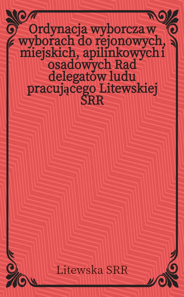 Ordynacja wyborcza w wyborach do rejonowych, miejskich, apilinkowych i osadowych Rad delegatów ludu pracującego Litewskiej SRR : Zatwierdzona Dekretem Prezydium Rady Najwyższej Litewskiej SRR z dnia 7 października 1950 r. z uwzględnieniem zmian wprowadzonych na mocy Dekretu Prezydium Rady Najwyższej Litewskiej SRR z dnia 20 grudnia 1954 r