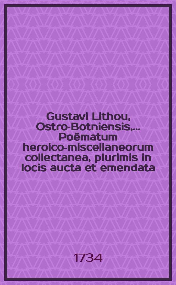 Gustavi Lithou, Ostro-Botniensis, ... Poëmatum heroico-miscellaneorum collectanea, plurimis in locis aucta et emendata : Adjecit auctor claviculam caecioribus mythologicis ac Hellenismis aperiundis in usum Suethicae pubis ex postulato accomodatam