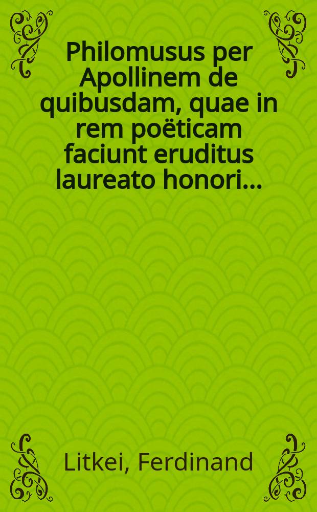 Philomusus per Apollinem de quibusdam, quae in rem poëticam faciunt eruditus laureato honori ...