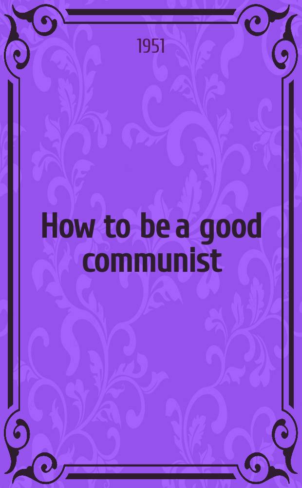 How to be a good communist : (A series of lectures delivered ... in July 1939 at the Institute of marxism-leninism in Yenan)
