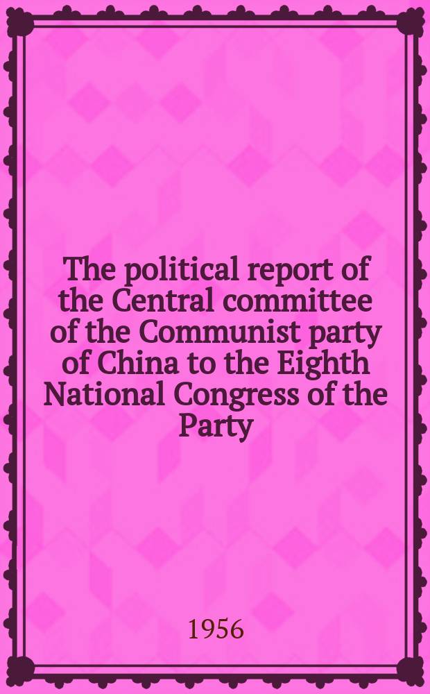 The political report of the Central committee of the Communist party of China to the Eighth National Congress of the Party : Sept. 15, 1956