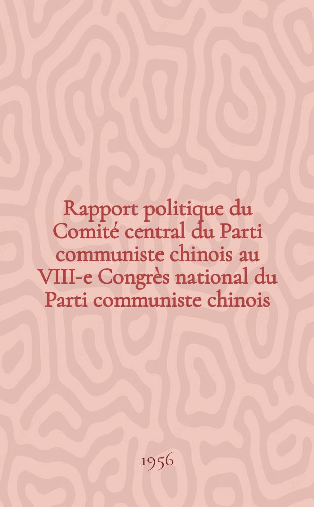 Rapport politique du Comité central du Parti communiste chinois au VIII-e Congrès national du Parti communiste chinois; Résolution du VIII-e Congrès national du Parti communiste chinois sur le rapport politique / Liou Chao-chi