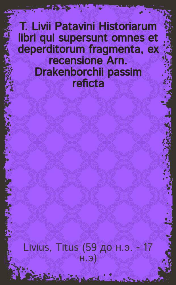 T. Livii Patavini Historiarum libri qui supersunt omnes et deperditorum fragmenta, ex recensione Arn. Drakenborchii passim reficta: Cum indice rerum locupletissimo: Accessit praeter varietatem lectionum Gronovianae et Crevierianae Glossarium Livianum