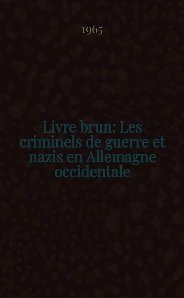 Livre brun : Les criminels de guerre et nazis en Allemagne occidentale : État, économie, administration, armée, justice, science : Publ. par: Le Conseil national du Front national de l'Allemagne démocratique, Centre de documentation des archives nationales de la RDA