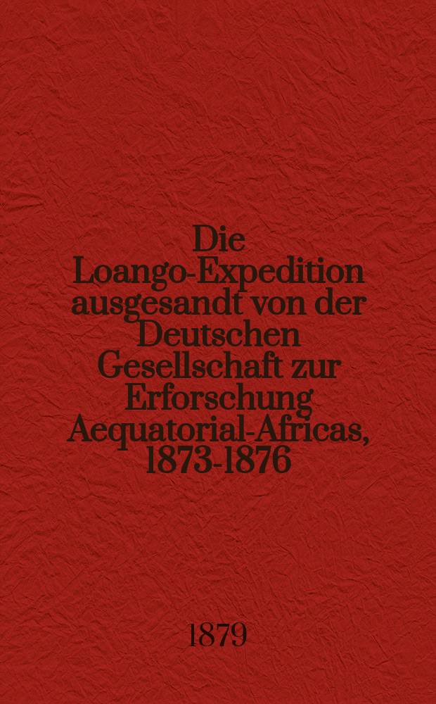 Die Loango-Expedition ausgesandt von der Deutschen Gesellschaft zur Erforschung Aequatorial-Africas, 1873-1876