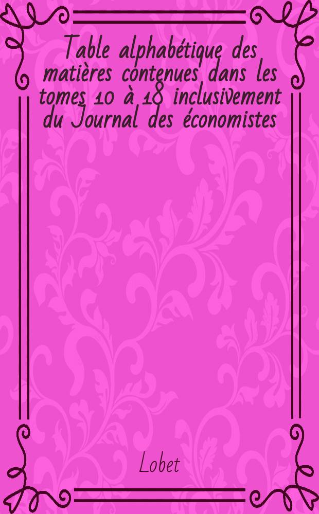 Table alphabétique des matières contenues dans les tomes 10 à 18 inclusivement du Journal des économistes : (Deuxième période triennale déc. 1844 à nov. 1847)