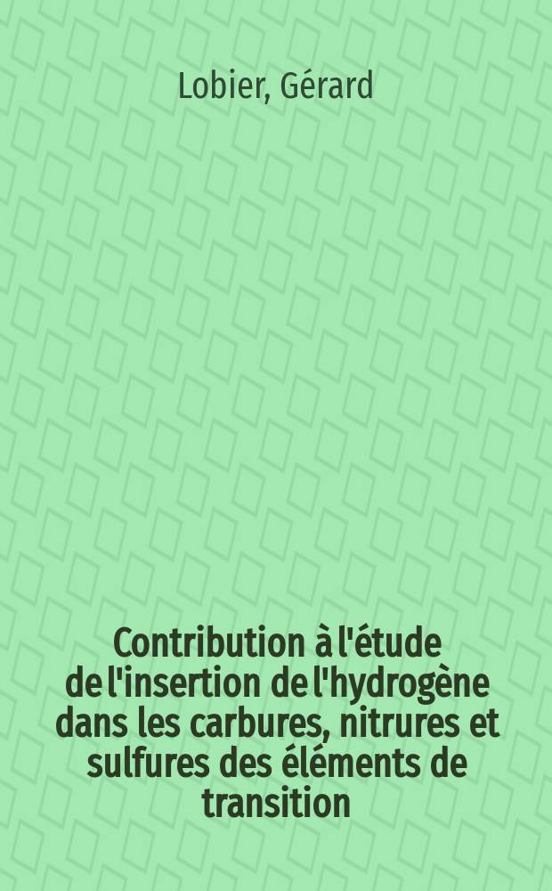 Contribution à l'étude de l'insertion de l'hydrogène dans les carbures, nitrures et sulfures des éléments de transition : 1-re thèse prés. à la Fac. des sciences de l'Univ. de Paris ..