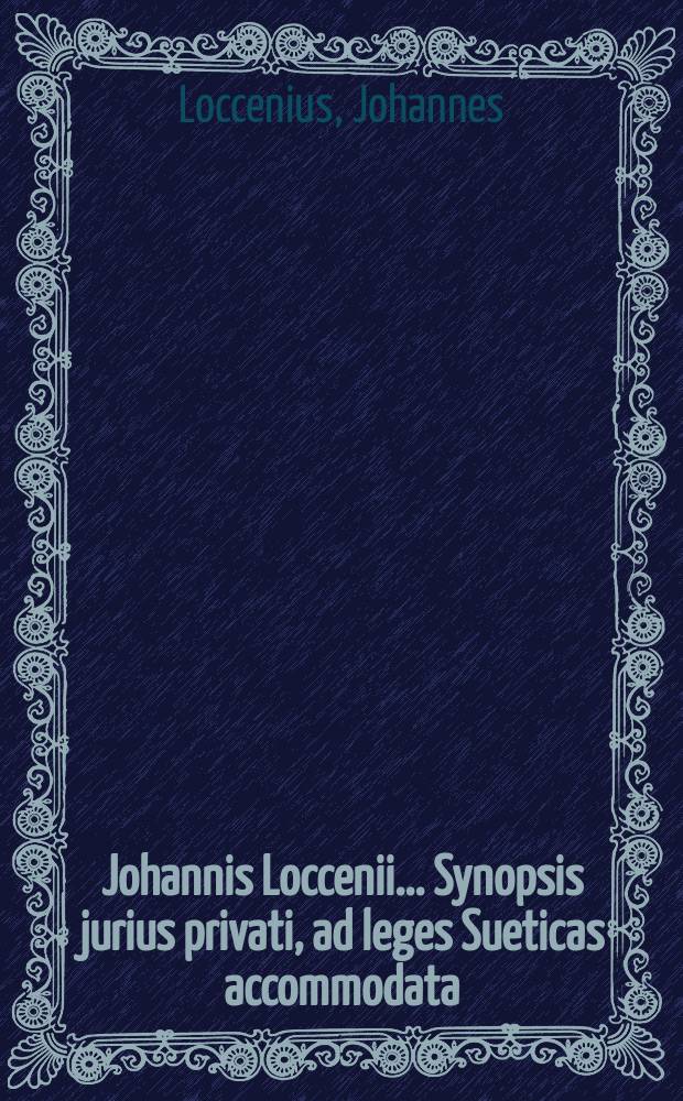 Johannis Loccenii ... Synopsis jurius privati, ad leges Sueticas accommodata : Accedunt quaestiones practicae & cum his exercitationum jurius quaestiones conjunctae : omnes applicationem & usum legum ostendentes, dubiaque solventes