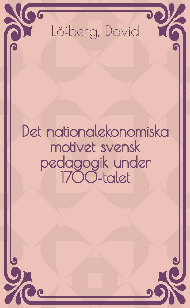 Det nationalekonomiska motivet svensk pedagogik under 1700-talet : Akad. avhandling som med tillstånd av vittberömde Filos. fakultetens i Uppsala, Humanistiska sektion för vinnande av filos. doktorsgrad till offentlig granskning framställes ..