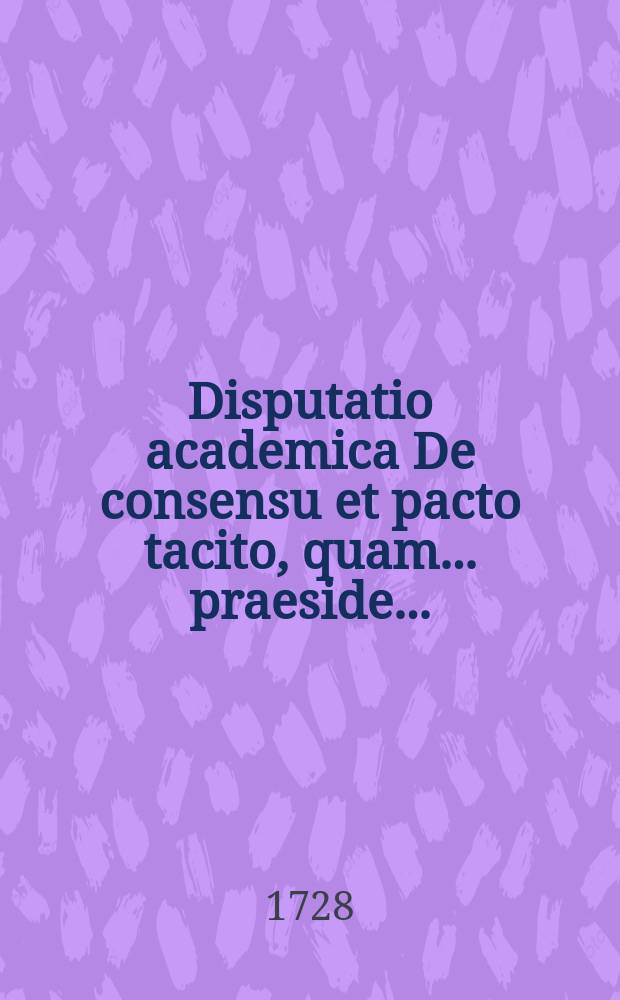 Disputatio academica De consensu et pacto tacito, quam ... praeside ...