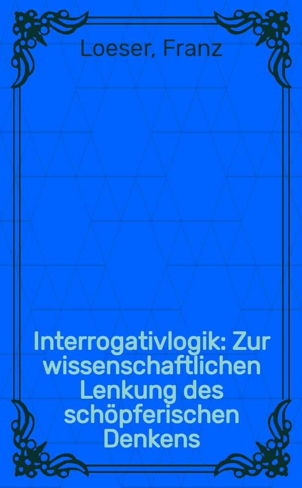 Interrogativlogik : Zur wissenschaftlichen Lenkung des schöpferischen Denkens