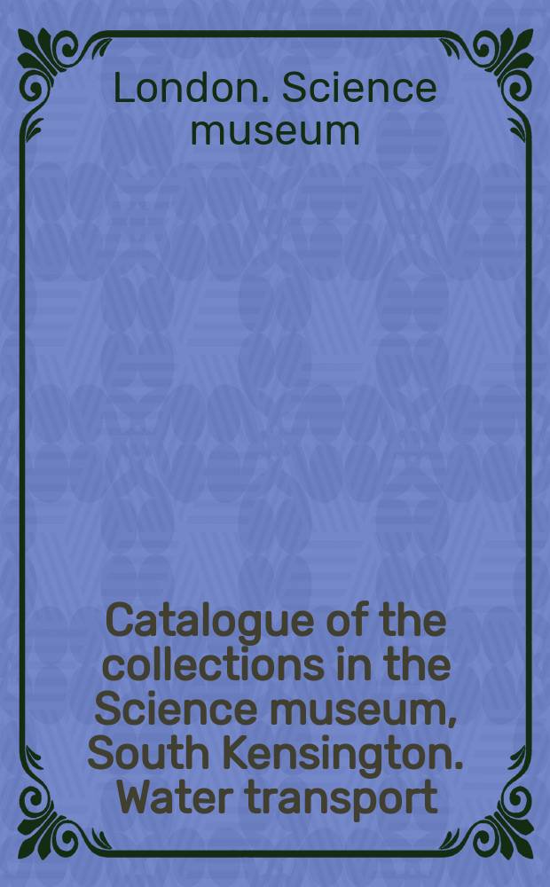 ... Catalogue of the collections in the Science museum, South Kensington. Water transport : With descriptive and historical notes and illustrations