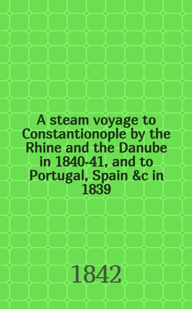 A steam voyage to Constantionople by the Rhine and the Danube in 1840-41, and to Portugal, Spain &c in 1839 : In 2 vol. : Vol. 1
