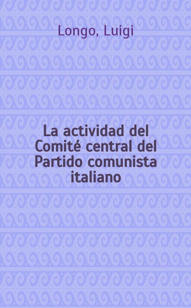La actividad del Comité central del Partido comunista italiano : Informe pronunciado en la Reunión de información de los representantes de los nueve partidos comunistas, en Polonia, a fines de sept. de 1947