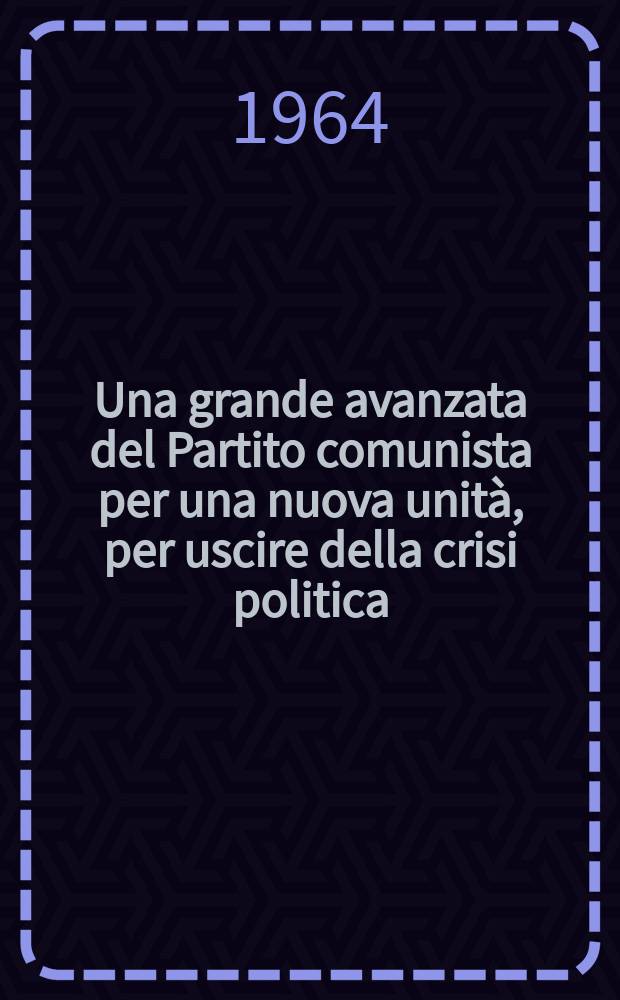Una grande avanzata del Partito comunista per una nuova unità, per uscire della crisi politica : Rapporto alla sessione del Comitato centrale e della Commissione centrale di controllo del PCI, tenuta il 7 ottobre 1964