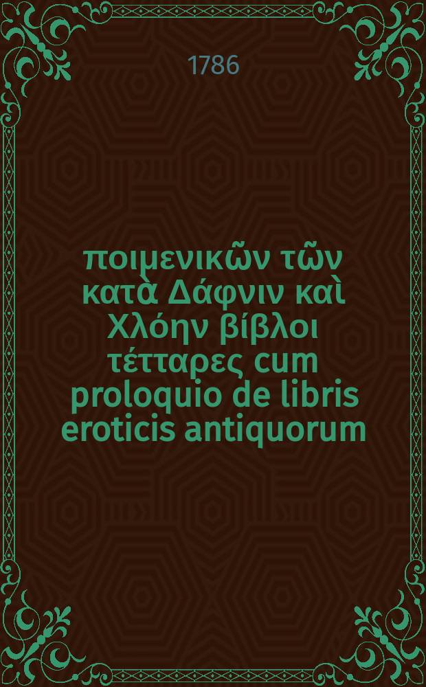 Λόγγου ποιμενικῶν τῶν κατὰ Δάφνιν καὶ Χλόην βίβλοι τέτταρες cum proloquio de libris eroticis antiquorum