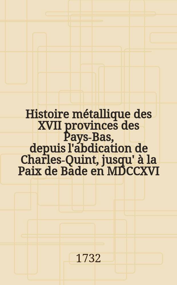 Histoire métallique des XVII provinces des Pays-Bas, depuis l'abdication de Charles-Quint, jusqu' à la Paix de Bade en MDCCXVI : Traduite du hollandois de monsieur Gérard van Loon