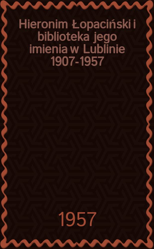 Hieronim Łopaciński i biblioteka jego imienia w Lublinie 1907-1957 : Zbiorek