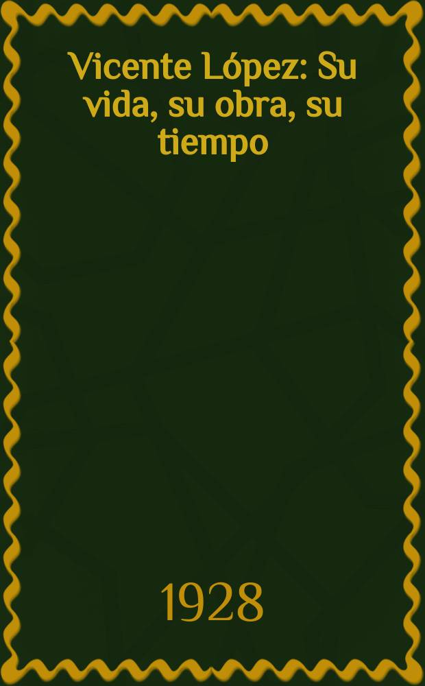 Vicente López : Su vida, su obra, su tiempo