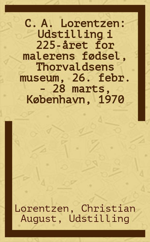 C. A. Lorentzen : Udstilling i 225-året for malerens fødsel, Thorvaldsens museum, 26. febr. - 28 marts, København, 1970 : Katalog
