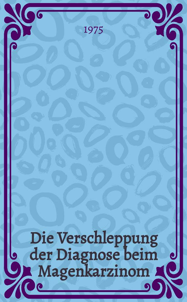Die Verschleppung der Diagnose beim Magenkarzinom : Inaug.-Diss. ... der Med. Fak. der ... Univ. zu T&uuml;bingen
