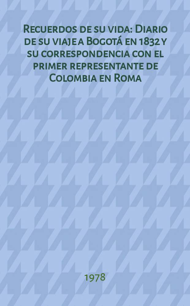 Recuerdos de su vida : Diario de su viaje a Bogotá en 1832 y su correspondencia con el primer representante de Colombia en Roma : Los publ. por primera vez Germán Arciniegas
