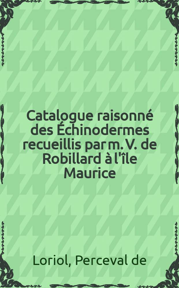 Catalogue raisonné des Échinodermes recueillis par m. V. de Robillard à l'île Maurice