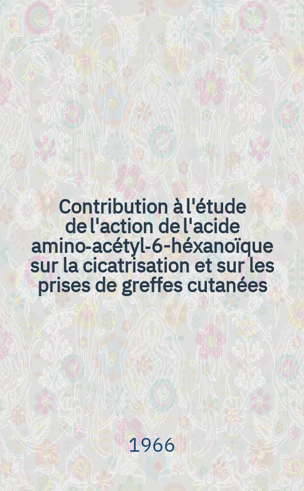 Contribution à l'étude de l'action de l'acide amino-acétyl-6-héxanoïque sur la cicatrisation et sur les prises de greffes cutanées : À propos de 44 observations : Thèse ..
