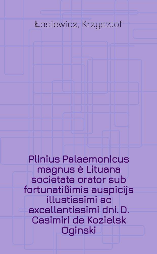 Plinius Palaemonicus magnus è Lituana societate orator sub fortunatißimis auspicijs illustissimi ac excellentissimi dni. D. Casimiri de Kozielsk Oginski, palatini Trocensis, Uszpolensis, Gorzdoviensis & c. gubernatoris