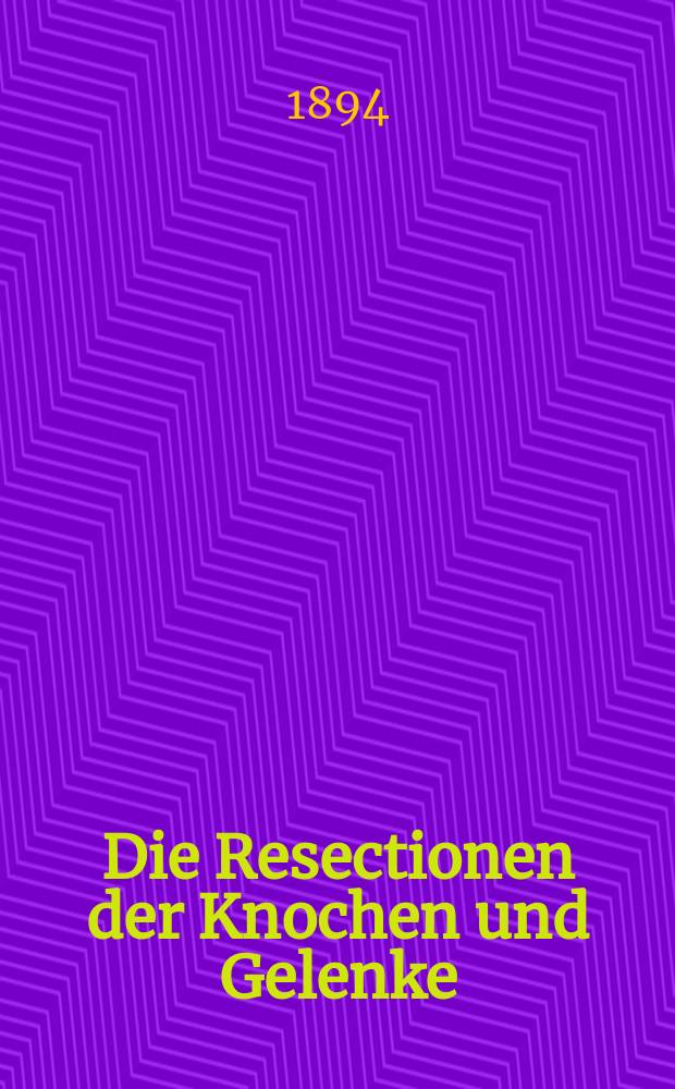 Die Resectionen der Knochen und Gelenke : Geschichte der Resectionen und der Osteotomie : Anlässe zur Resection. Subperiostal-subcapsuläre Resection. Technik. Verlauf und Endergeblisse der Gelenkresectionen. Resection in der Continuität : Exstigrpation der Knochen Osteotomie