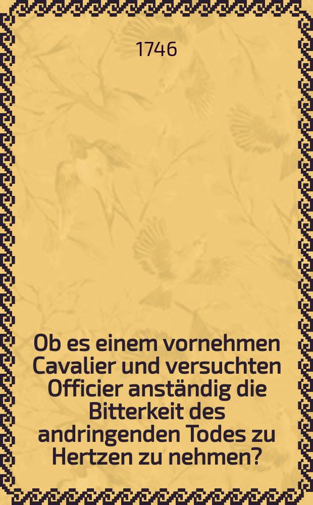 Ob es einem vornehmen Cavalier und versuchten Officier anständig die Bitterkeit des andringenden Todes zu Hertzen zu nehmen? : Wurde am 22. Novembr. 1746. bey der ansehnlichen und ehrenvollen militarischen Beerdigung des weyland hochwohlgebohrnen Herrn, Herrn Christian, Freyherrn von Creutz auf Wirth, aus Hessen-Homburg, unter Jhro Römis. Kays. und Königl. Majest. Armeen bey Sr. Hochgebohrnen Excellenz des Herrn General-Feld-Marschalls Grafens von Ogilvi Hochlöblichen Regiment, und des Tit. Herrn Hauptmanns a Stupart Compagnie wohlbestallt gewesenen Lieutenants, in der Evangel. Barfüsser-Kirche in einer kurtzen Stand-Rede erörtert