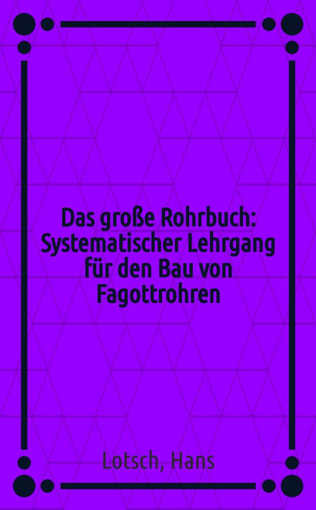 Das gro&szlig;e Rohrbuch : Systematischer Lehrgang f&uuml;r den Bau von Fagottrohren