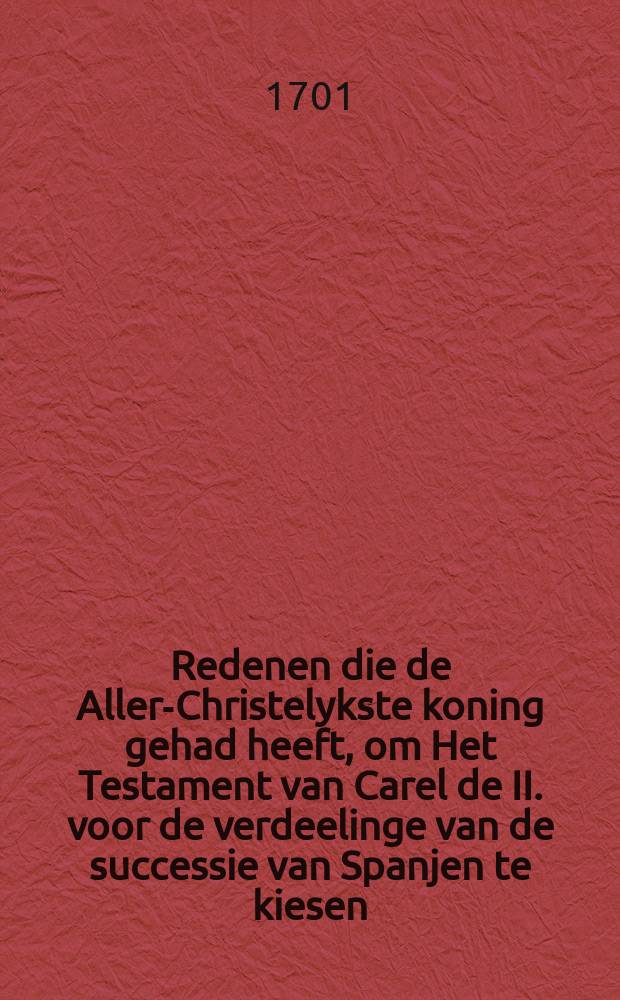 Redenen die de Aller-Christelykste koning gehad heeft, om Het Testament van Carel de II. voor de verdeelinge van de successie van Spanjen te kiesen : De voordeelen, die hem daar van toe komen, met de belangen van de princen van Europe in een zoo grooten voorval. Gelijk ook het middel om den oorlog voor te komen, die daar uit zoude konnen outstaan