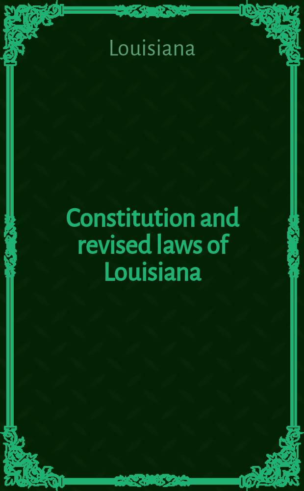 Constitution and revised laws of Louisiana : Containing the Constitution of 1898, and the Rev. statutes of the state (offic. ed. of 1870) as amended by acts of the General assembly from the session of 1870 to that of 1902 inclusive ... : The Constitution, the Rev. statutes and the acts are annot. with the decisions of the Supreme court of Louisiana ... : Vol. 1-3